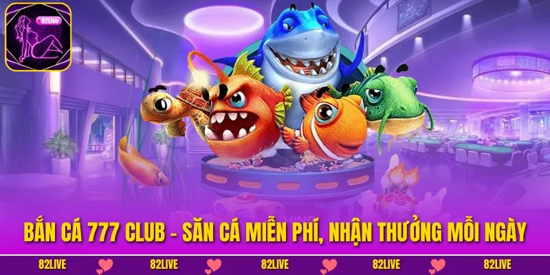 Bắn Cá 777 Club - Săn Cá Miễn Phí, Nhận Thưởng Mỗi Ngày