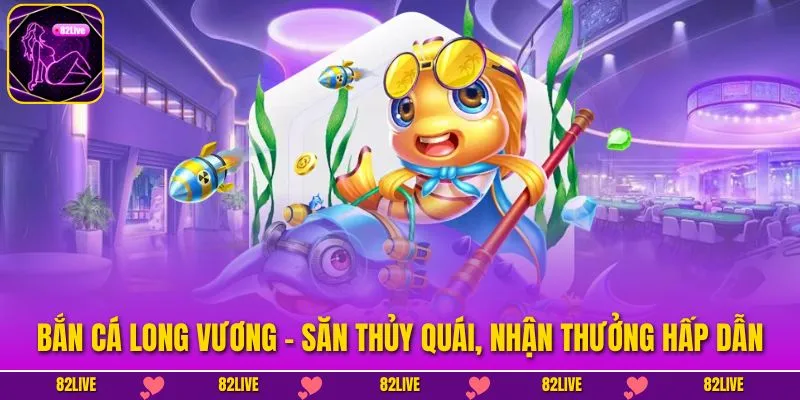 Bắn Cá Long Vương – Săn Thủy Quái, Nhận Thưởng Hấp Dẫn