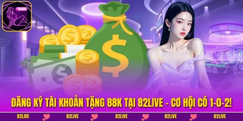 Đăng Ký Tài Khoản Tặng 88k Tại 82LIVE – Cơ Hội Có 1-0-2!