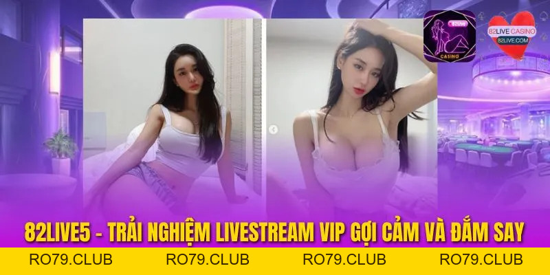 82Live5 - Trải Nghiệm Livestream VIP Gợi Cảm Và Đắm Say