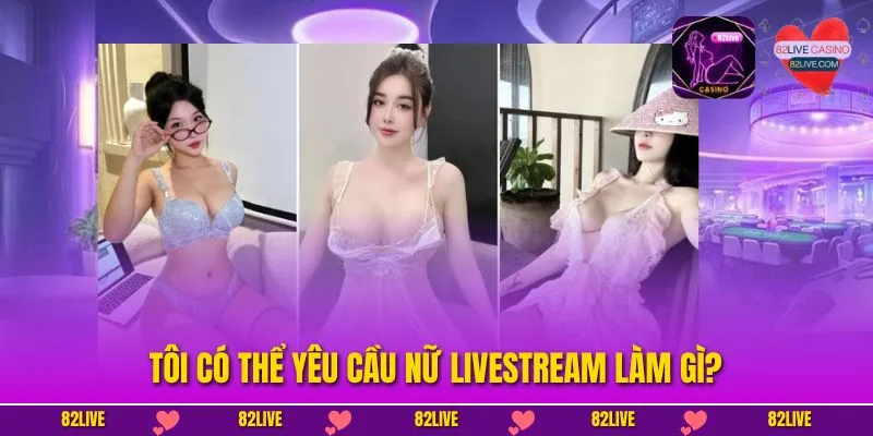 Tôi Có Thể Yêu Cầu Nữ Livestream Làm Gì? Chi Tiết Cần Nắm